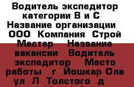 Водитель-экспедитор категории В и С › Название организации ­ ООО “Компания “Строй-Мастер“ › Название вакансии ­ Водитель-экспедитор  › Место работы ­ г. Йошкар-Ола, ул. Л. Толстого, д. 45 оф. 3 - Марий Эл респ. Работа » Вакансии   . Марий Эл респ.